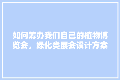 如何筹办我们自己的植物博览会，绿化类展会设计方案。