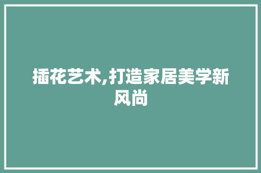 插花艺术,打造家居美学新风尚
