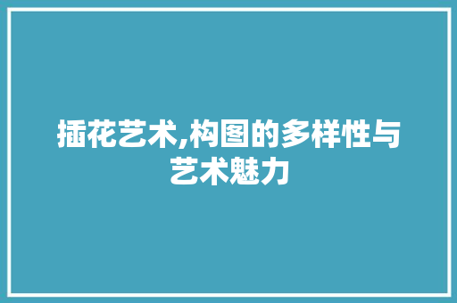 插花艺术,构图的多样性与艺术魅力