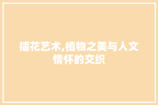 插花艺术,植物之美与人文情怀的交织 病虫防治