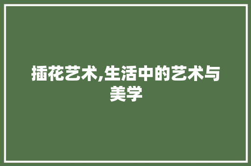 插花艺术,生活中的艺术与美学