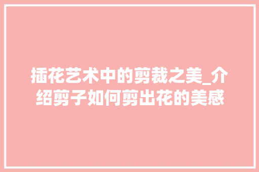 插花艺术中的剪裁之美_介绍剪子如何剪出花的美感