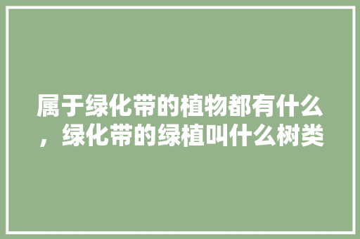属于绿化带的植物都有什么，绿化带的绿植叫什么树类名字。