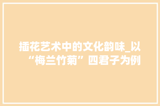 插花艺术中的文化韵味_以“梅兰竹菊”四君子为例