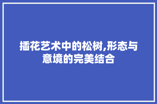 插花艺术中的松树,形态与意境的完美结合
