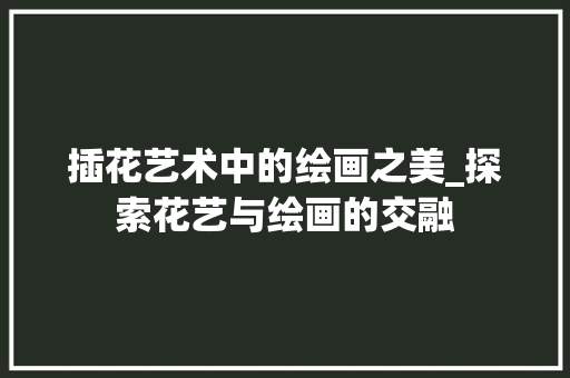 插花艺术中的绘画之美_探索花艺与绘画的交融