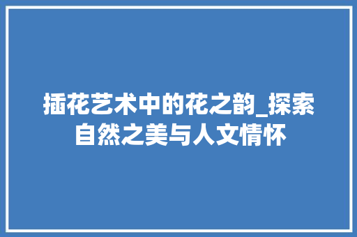 插花艺术中的花之韵_探索自然之美与人文情怀
