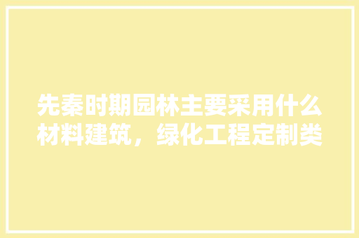先秦时期园林主要采用什么材料建筑，绿化工程定制类材料有哪些。