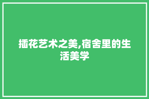 插花艺术之美,宿舍里的生活美学
