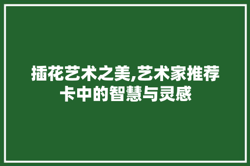 插花艺术之美,艺术家推荐卡中的智慧与灵感