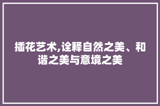 插花艺术,诠释自然之美、和谐之美与意境之美