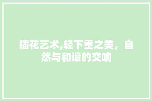 插花艺术,轻下重之美，自然与和谐的交响