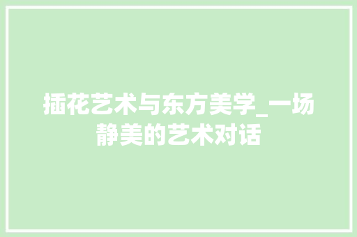 插花艺术与东方美学_一场静美的艺术对话