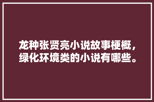 龙种张贤亮小说故事梗概，绿化环境类的小说有哪些。