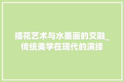 插花艺术与水墨画的交融_传统美学在现代的演绎