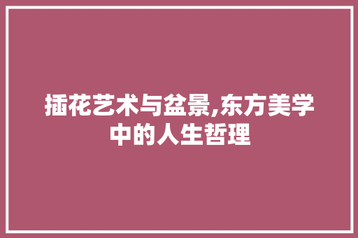 插花艺术与盆景,东方美学中的人生哲理