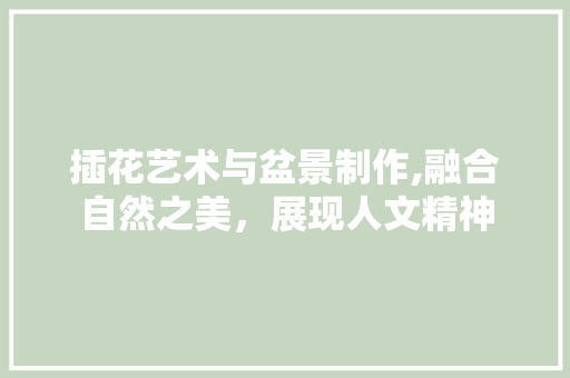 插花艺术与盆景制作,融合自然之美，展现人文精神