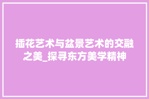 插花艺术与盆景艺术的交融之美_探寻东方美学精神