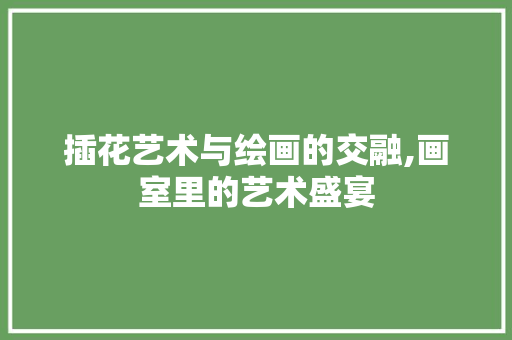 插花艺术与绘画的交融,画室里的艺术盛宴