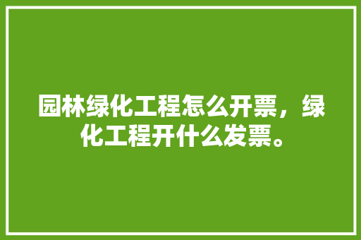 园林绿化工程怎么开票，绿化工程开什么发票。