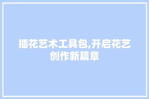 插花艺术工具包,开启花艺创作新篇章