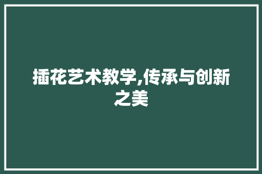 插花艺术教学,传承与创新之美