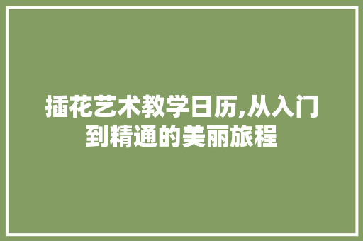 插花艺术教学日历,从入门到精通的美丽旅程