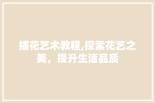 插花艺术教程,探索花艺之美，提升生活品质