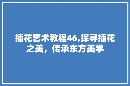 插花艺术教程46,探寻插花之美，传承东方美学