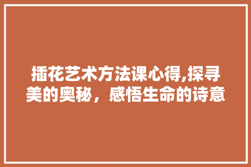 插花艺术方法课心得,探寻美的奥秘，感悟生命的诗意