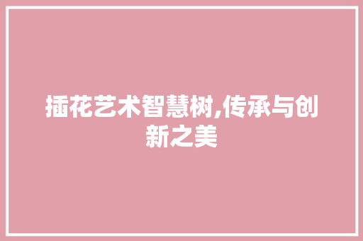 插花艺术智慧树,传承与创新之美