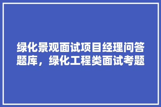 绿化景观面试项目经理问答题库，绿化工程类面试考题汇总及答案。  第1张 绿化景观面试项目经理问答题库，绿化工程类面试考题汇总及答案。 花木行情