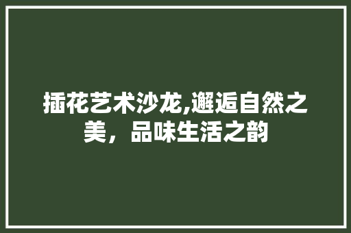 插花艺术沙龙,邂逅自然之美，品味生活之韵