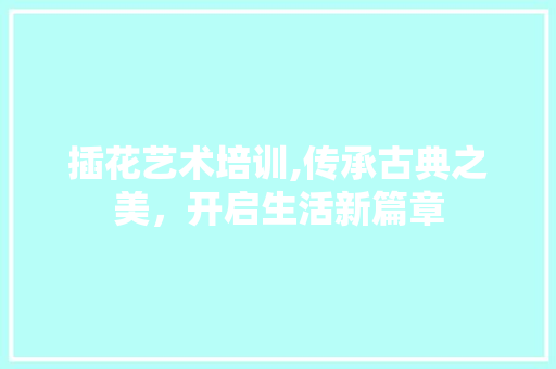 插花艺术培训,传承古典之美，开启生活新篇章