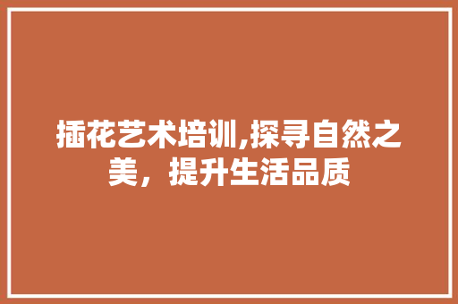 插花艺术培训,探寻自然之美，提升生活品质