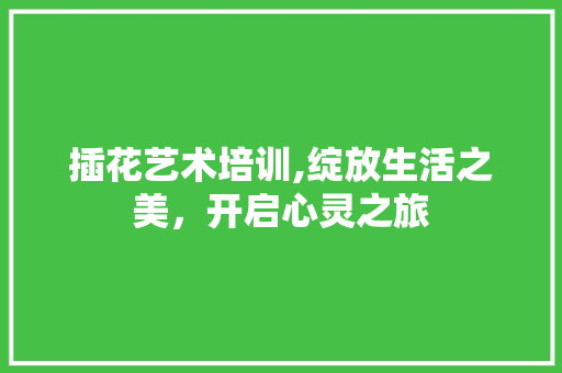 插花艺术培训,绽放生活之美，开启心灵之旅