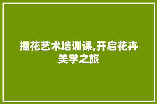 插花艺术培训课,开启花卉美学之旅