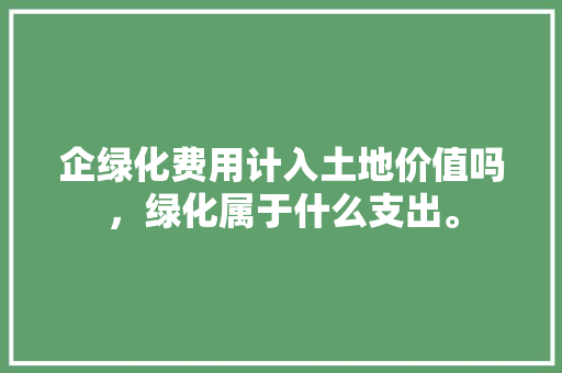 企绿化费用计入土地价值吗，绿化属于什么支出。
