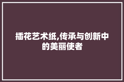 插花艺术纸,传承与创新中的美丽使者