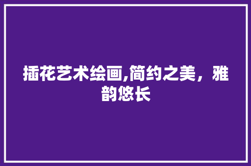 插花艺术绘画,简约之美，雅韵悠长