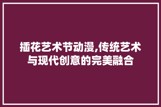 插花艺术节动漫,传统艺术与现代创意的完美融合