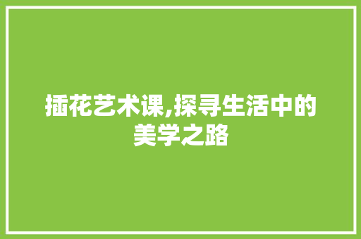 插花艺术课,探寻生活中的美学之路 种植技术