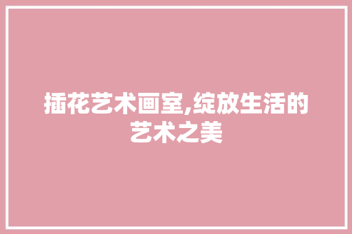 插花艺术画室,绽放生活的艺术之美