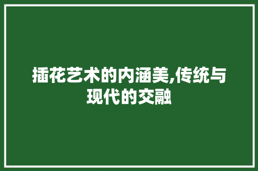 插花艺术的内涵美,传统与现代的交融