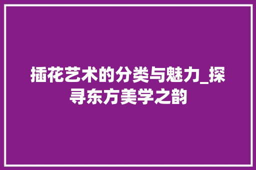 插花艺术的分类与魅力_探寻东方美学之韵