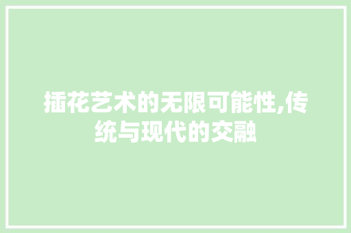 插花艺术的无限可能性,传统与现代的交融