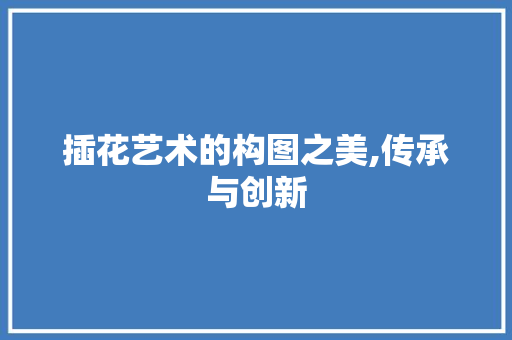插花艺术的构图之美,传承与创新