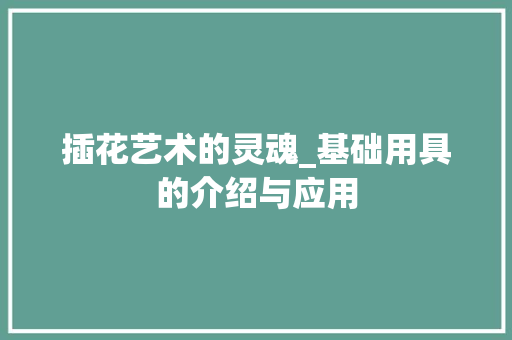 插花艺术的灵魂_基础用具的介绍与应用