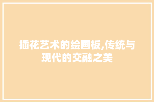 插花艺术的绘画板,传统与现代的交融之美