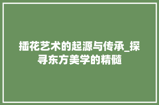 插花艺术的起源与传承_探寻东方美学的精髓